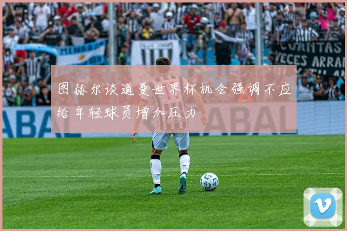 图赫尔谈道曼世界杯机会强调不应给年轻球员增加压力