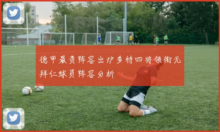德甲最贵阵容出炉多特四将领衔无拜仁球员阵容分析