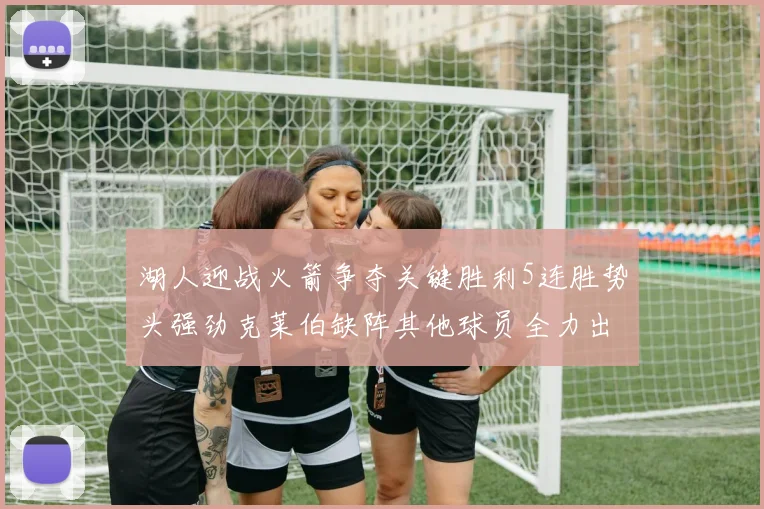 湖人迎战火箭争夺关键胜利5连胜势头强劲克莱伯缺阵其他球员全力出战
