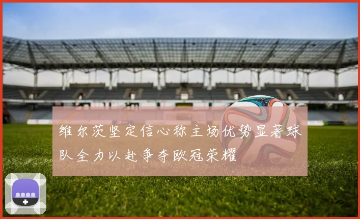 维尔茨坚定信心称主场优势显著球队全力以赴争夺欧冠荣耀