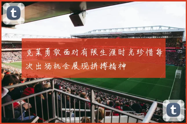 克莱勇敢面对有限生涯时光珍惜每次出场机会展现拼搏精神
