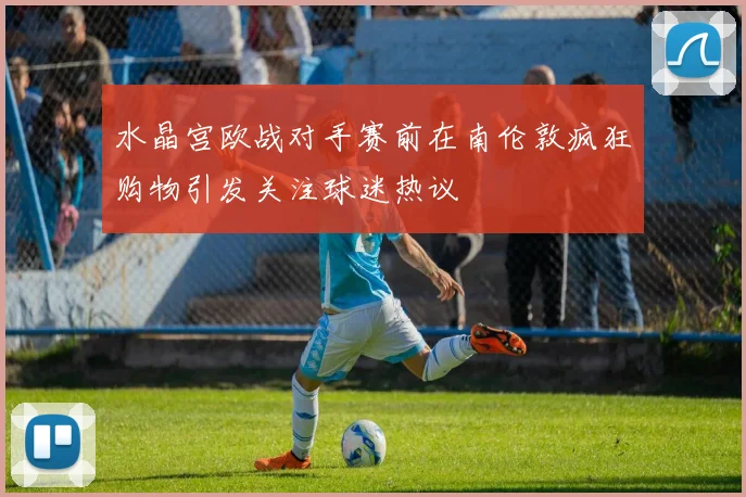 水晶宫欧战对手赛前在南伦敦疯狂购物引发关注球迷热议