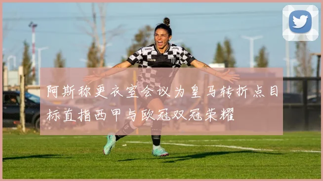 阿斯称更衣室会议为皇马转折点目标直指西甲与欧冠双冠荣耀