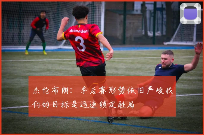 杰伦布朗：季后赛形势依旧严峻我们的目标是迅速锁定胜局