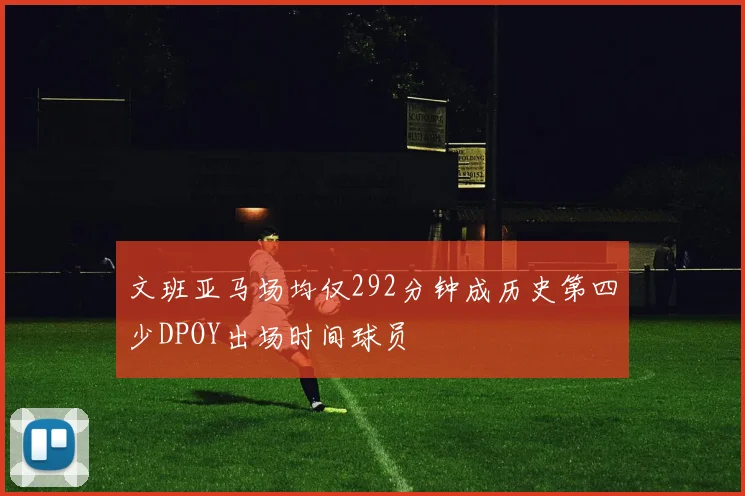 文班亚马场均仅292分钟成历史第四少DPOY出场时间球员