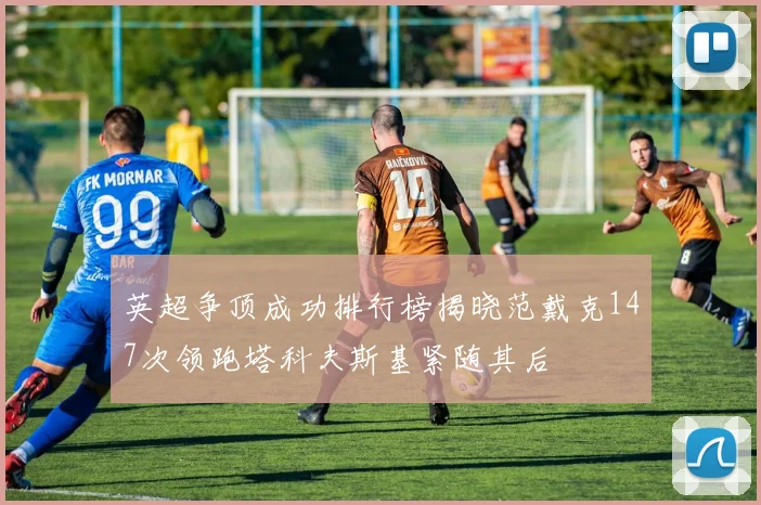 英超争顶成功排行榜揭晓范戴克147次领跑塔科夫斯基紧随其后
