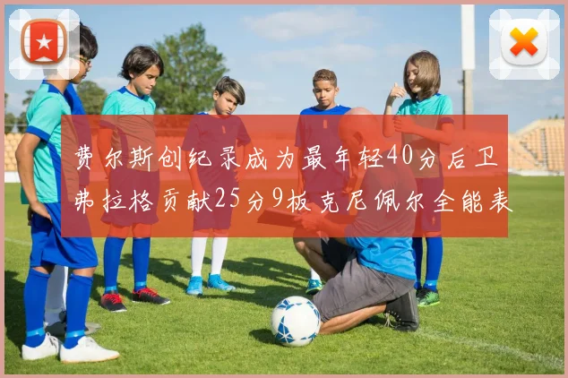 费尔斯创纪录成为最年轻40分后卫弗拉格贡献25分9板克尼佩尔全能表现助力球队