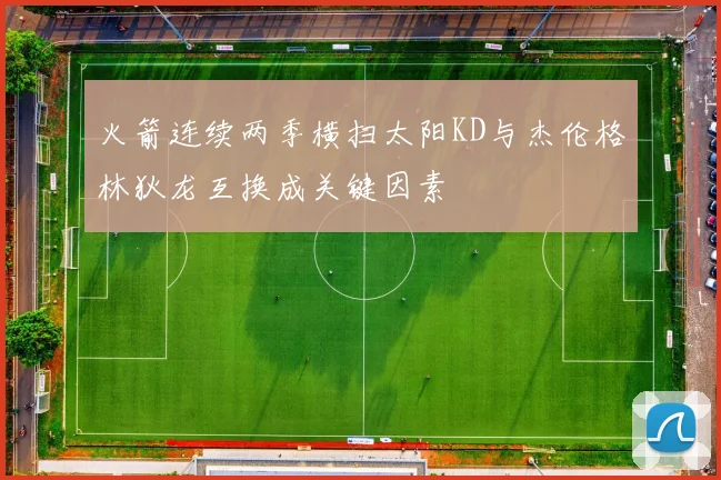 火箭连续两季横扫太阳KD与杰伦格林狄龙互换成关键因素