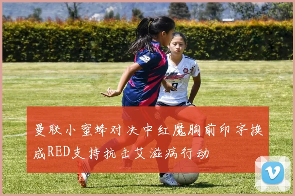 曼联小蜜蜂对决中红魔胸前印字换成RED支持抗击艾滋病行动