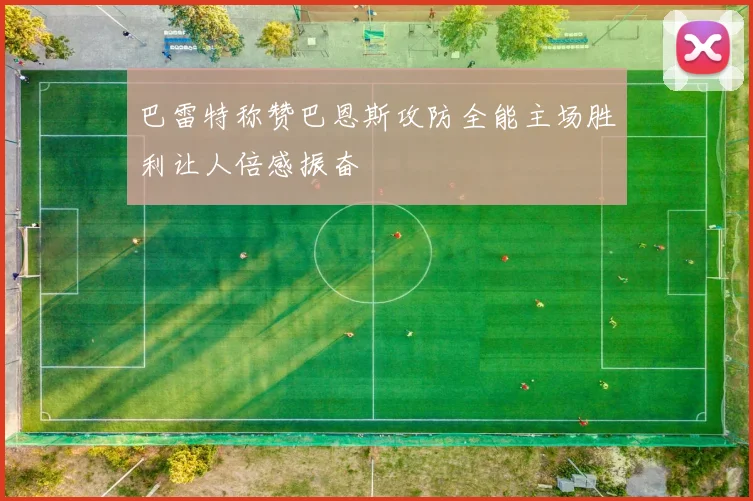 巴雷特称赞巴恩斯攻防全能主场胜利让人倍感振奋
