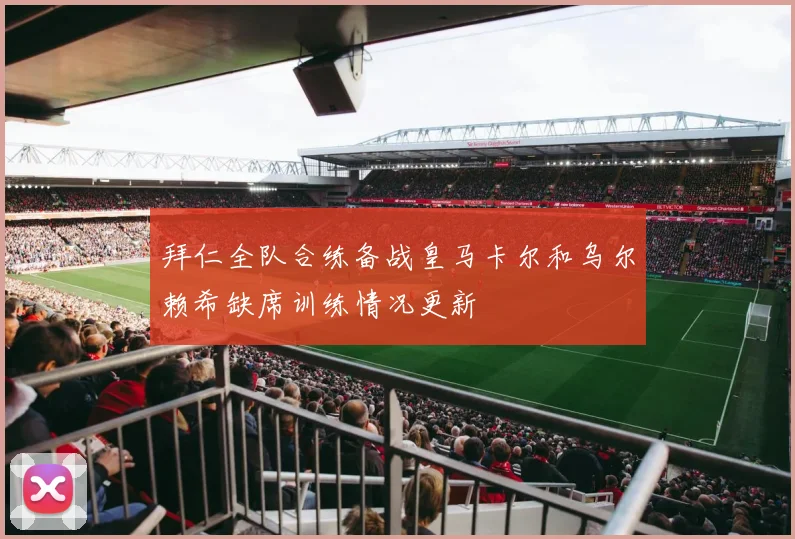 拜仁全队合练备战皇马卡尔和乌尔赖希缺席训练情况更新
