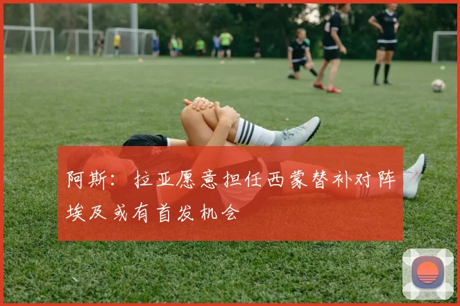 阿斯：拉亚愿意担任西蒙替补对阵埃及或有首发机会